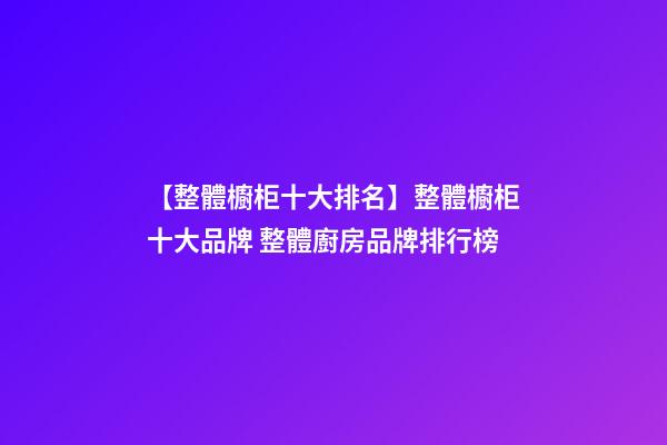 【整體櫥柜十大排名】整體櫥柜十大品牌 整體廚房品牌排行榜-第1張-商標(biāo)起名-玄機派